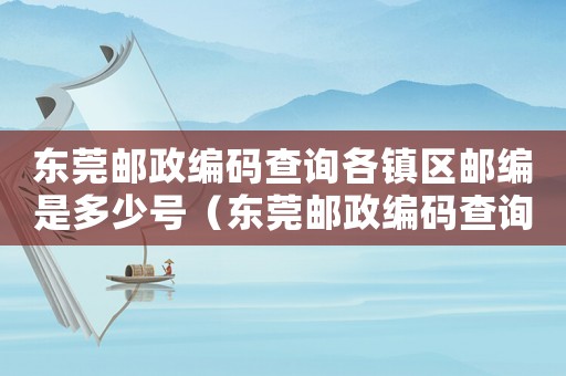 東莞郵政編碼查詢各鎮(zhèn)區(qū)郵編是多少號（東莞郵政編碼查詢各鎮(zhèn)區(qū)郵編是多少）