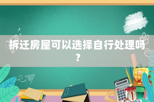 拆遷房屋可以選擇自行處理嗎？