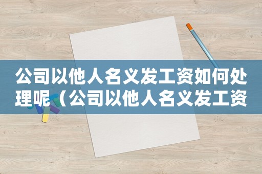 公司以他人名義發工資如何處理呢（公司以他人名義發工資如何處理）