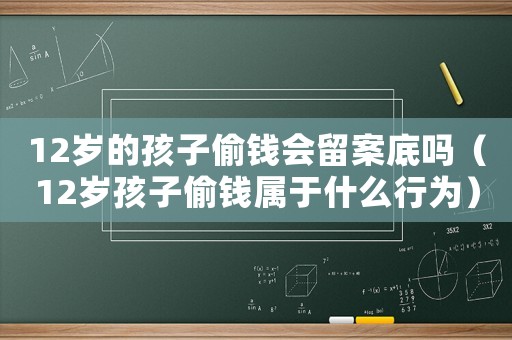 12歲的孩子偷錢會留案底嗎（12歲孩子偷錢屬于什么行為）