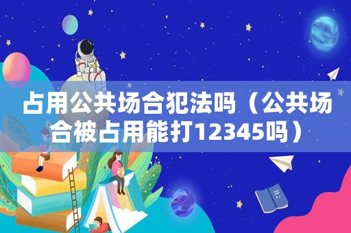 占用公共場合犯法嗎（公共場合被占用能打12345嗎）