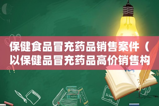 保健食品冒充藥品銷售案件（以保健品冒充藥品高價銷售構成詐騙罪）