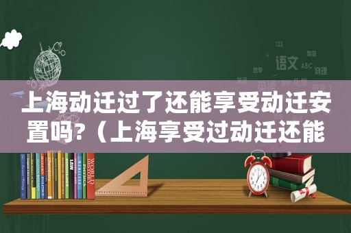 上海動遷過了還能享受動遷安置嗎?（上海享受過動遷還能享受動遷嗎知乎）