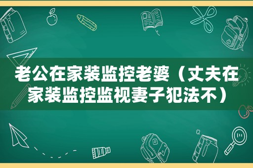 老公在家裝監控老婆（丈夫在家裝監控監視妻子犯法不）