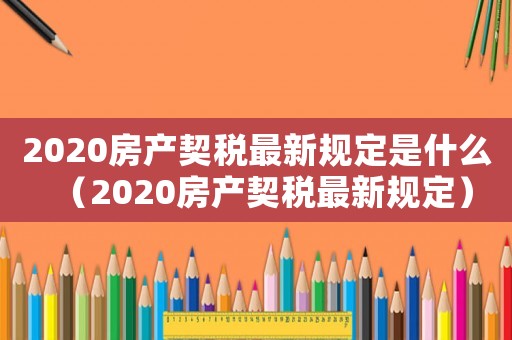 2020房產契稅最新規定是什么（2020房產契稅最新規定）
