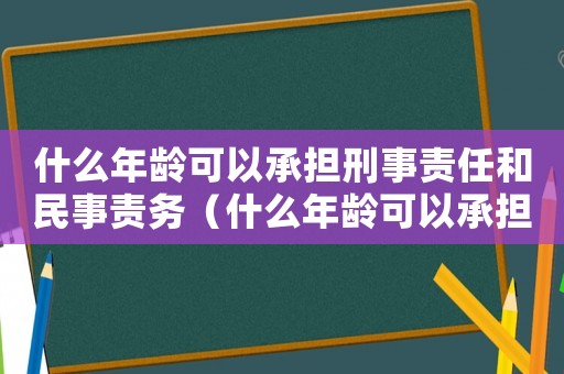 什么年齡可以承擔刑事責任和民事責務（什么年齡可以承擔刑事責任和民事）