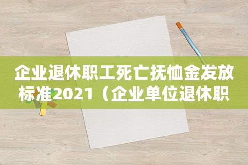企業退休職工死亡撫恤金發放標準2021（企業單位退休職工死亡撫恤金發放標準）