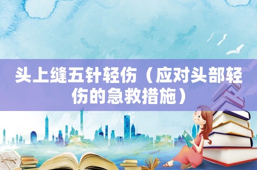 頭上縫五針輕傷（應對頭部輕傷的急救措施）