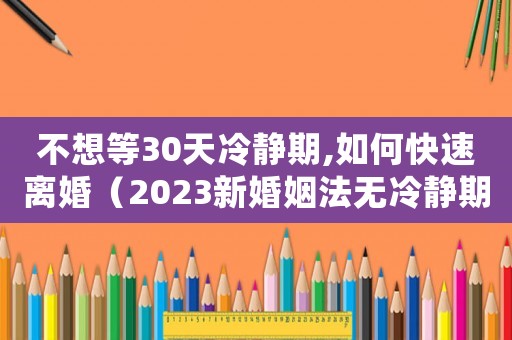 不想等30天冷靜期,如何快速離婚（2023新婚姻法無冷靜期）