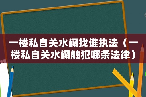 一樓私自關水閥找誰執法（一樓私自關水閥觸犯哪條法律）