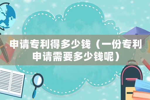 申請專利得多少錢（一份專利申請需要多少錢呢）