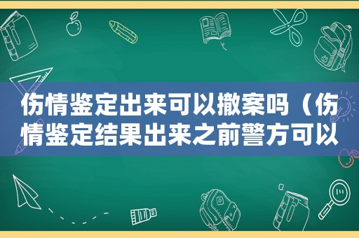 傷情鑒定出來可以撤案嗎（傷情鑒定結果出來之前警方可以調解嗎）