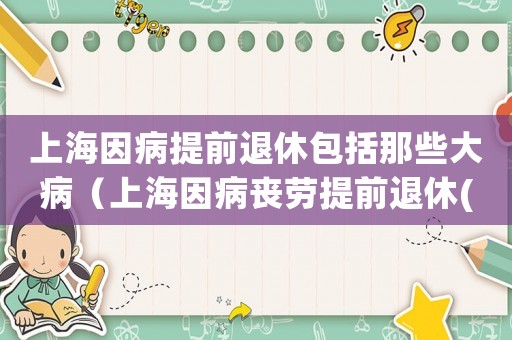 上海因病提前退休包括那些大病（上海因病喪勞提前退休(退職)流程）