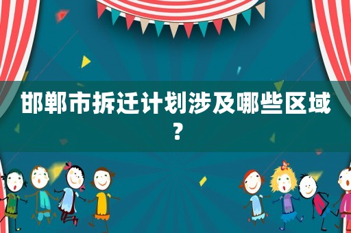 邯鄲市拆遷計劃涉及哪些區(qū)域？