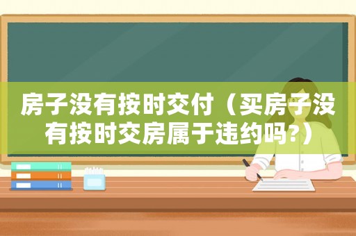 房子沒有按時交付（買房子沒有按時交房屬于違約嗎?）