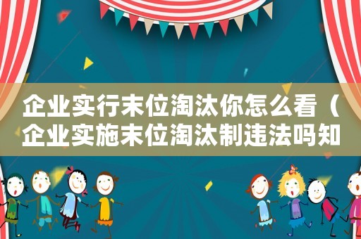 企業實行末位淘汰你怎么看（企業實施末位淘汰制違法嗎知乎）