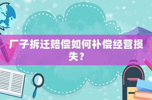廠子拆遷賠償如何補償經營損失？