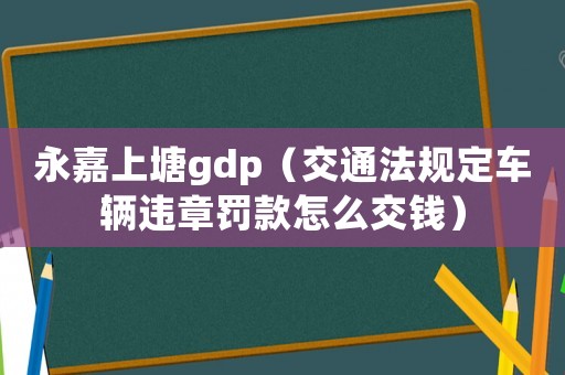 永嘉上塘gdp（交通法規定車輛違章罰款怎么交錢）