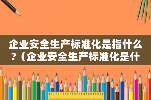 企業安全生產標準化是指什么?（企業安全生產標準化是什么意思啊）