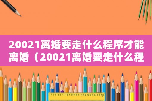 20021離婚要走什么程序才能離婚（20021離婚要走什么程序）