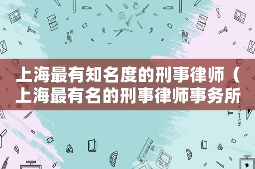 上海最有知名度的刑事律師（上海最有名的刑事律師事務所）