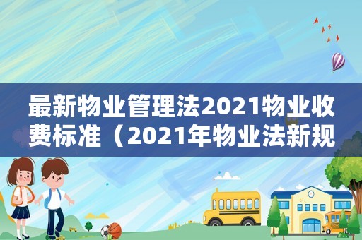最新物業(yè)管理法2021物業(yè)收費(fèi)標(biāo)準(zhǔn)（2021年物業(yè)法新規(guī)收費(fèi)標(biāo)準(zhǔn)）