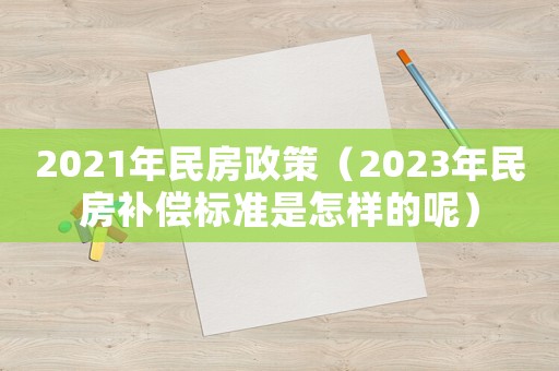 2021年民房政策（2023年民房補償標準是怎樣的呢）