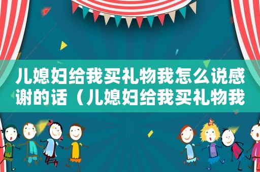 兒媳婦給我買禮物我怎么說感謝的話（兒媳婦給我買禮物我怎么說感謝）