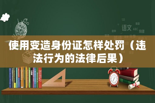 使用變造身份證怎樣處罰（違法行為的法律后果）