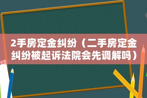 2手房定金糾紛（二手房定金糾紛被起訴法院會先調(diào)解嗎）