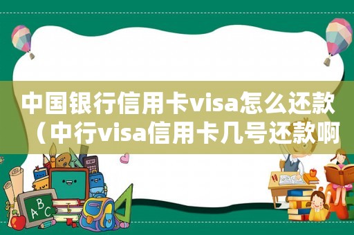 中國銀行信用卡visa怎么還款（中行visa信用卡幾號還款啊怎么看）