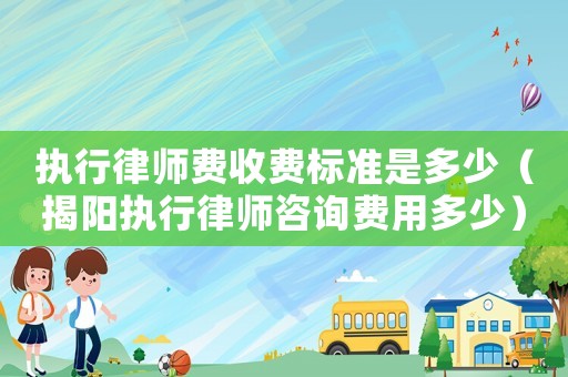 執行律師費收費標準是多少（揭陽執行律師咨詢費用多少）