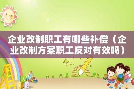 企業改制職工有哪些補償（企業改制方案職工反對有效嗎）