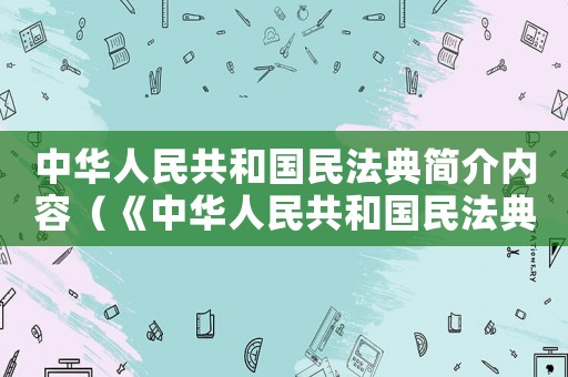 中華人民共和國民法典簡介內容（《中華人民共和國民法典》簡介）