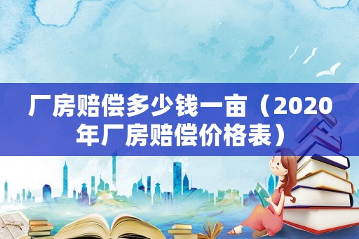 廠房賠償多少錢一畝（2020年廠房賠償價格表）