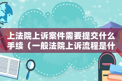 上法院上訴案件需要提交什么手續（一般法院上訴流程是什么意思）