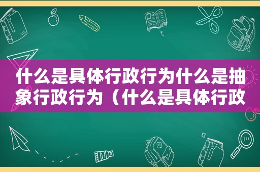 什么是具體行政行為什么是抽象行政行為（什么是具體行政行為和抽象行政行為?）