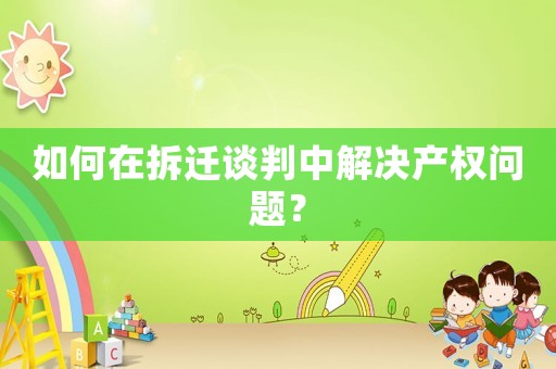 如何在拆遷談判中解決產(chǎn)權(quán)問題？