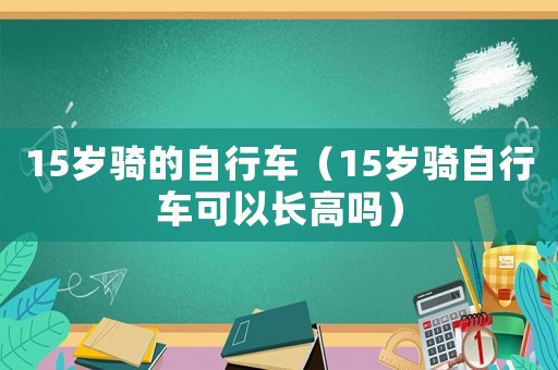 15歲騎的自行車（15歲騎自行車可以長高嗎）