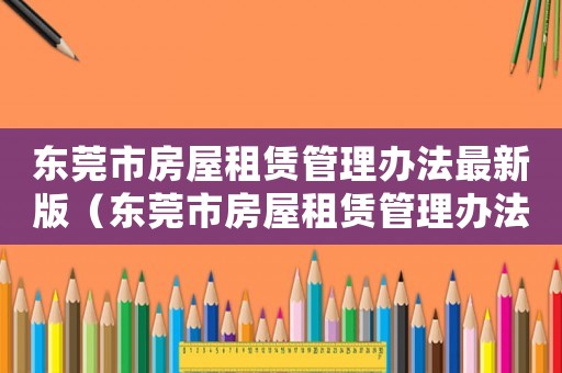 東莞市房屋租賃管理辦法最新版（東莞市房屋租賃管理辦法最新）