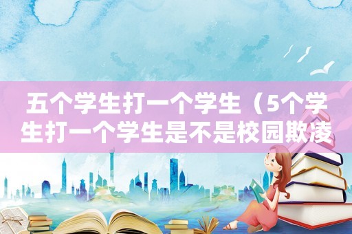 五個學生打一個學生（5個學生打一個學生是不是校園欺凌）