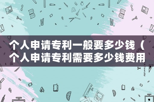 個(gè)人申請(qǐng)專利一般要多少錢（個(gè)人申請(qǐng)專利需要多少錢費(fèi)用）