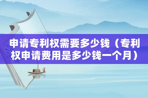 申請專利權需要多少錢（專利權申請費用是多少錢一個月）