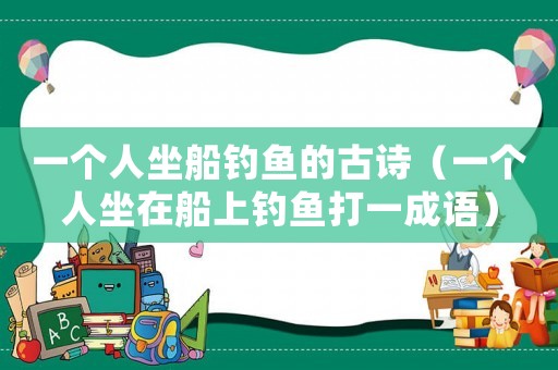 一個人坐船釣魚的古詩（一個人坐在船上釣魚打一成語）