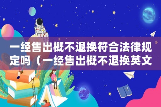 一經(jīng)售出概不退換符合法律規(guī)定嗎（一經(jīng)售出概不退換英文翻譯）