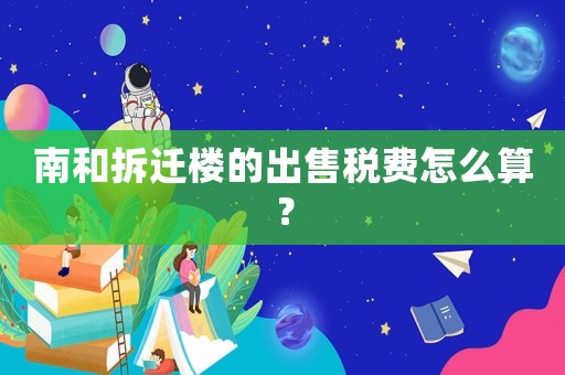 南和拆遷樓的出售稅費怎么算？
