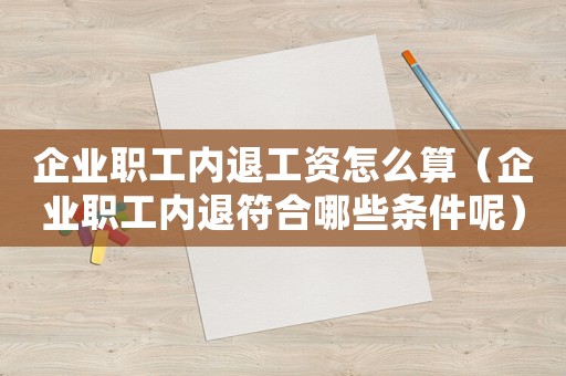 企業(yè)職工內(nèi)退工資怎么算（企業(yè)職工內(nèi)退符合哪些條件呢）
