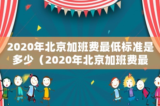 2020年北京加班費(fèi)最低標(biāo)準(zhǔn)是多少（2020年北京加班費(fèi)最低標(biāo)準(zhǔn)）