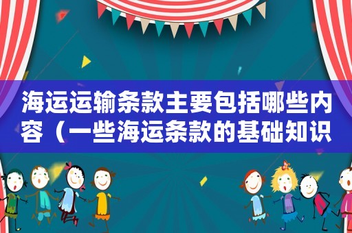 海運運輸條款主要包括哪些內(nèi)容（一些海運條款的基礎(chǔ)知識有哪些）
