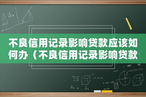 不良信用記錄影響貸款應該如何辦（不良信用記錄影響貸款應該如何辦）